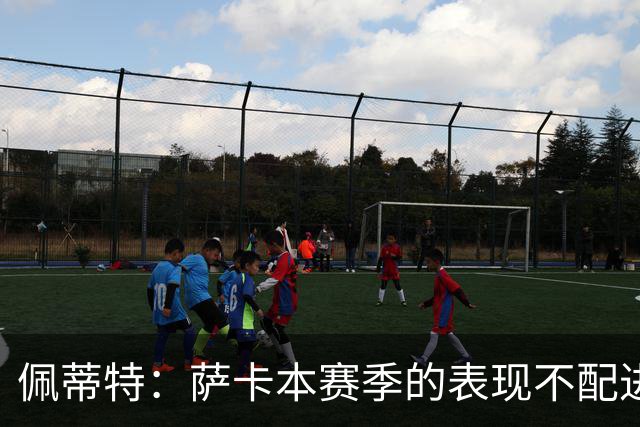 佩蒂特：萨卡本赛季的表现不配进首发，他不是梅西齐祖那种球员