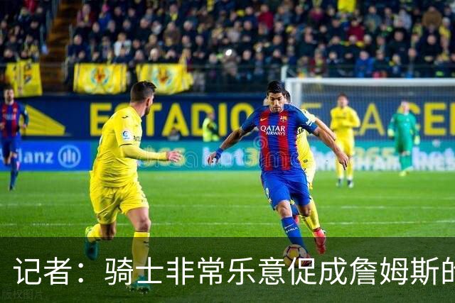 记者：骑士非常乐意促成詹姆斯的回归 已策划签换或交易特例方案